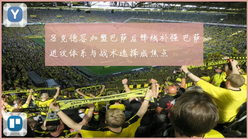 吕克德容加盟巴萨后锋线补强 巴萨进攻体系与战术选择成焦点