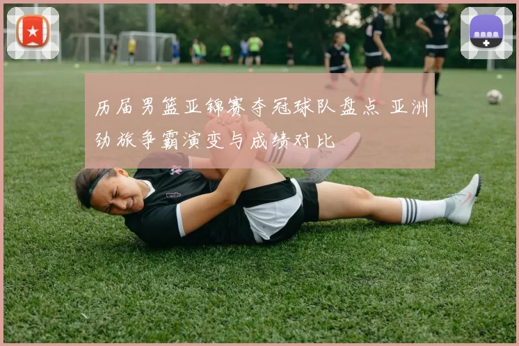 历届男篮亚锦赛夺冠球队盘点 亚洲劲旅争霸演变与成绩对比