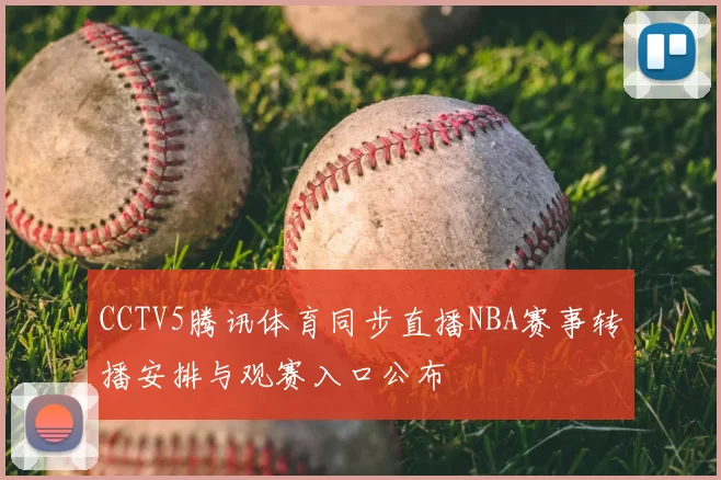CCTV5腾讯体育同步直播NBA赛事转播安排与观赛入口公布
