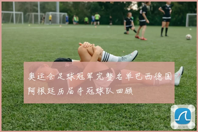 奥运会足球冠军完整名单巴西德国阿根廷历届夺冠球队回顾