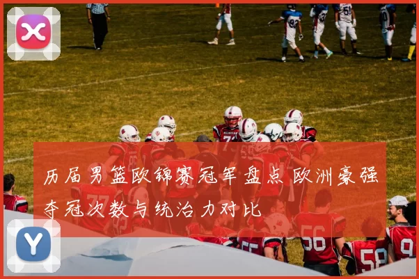 历届男篮欧锦赛冠军盘点 欧洲豪强夺冠次数与统治力对比