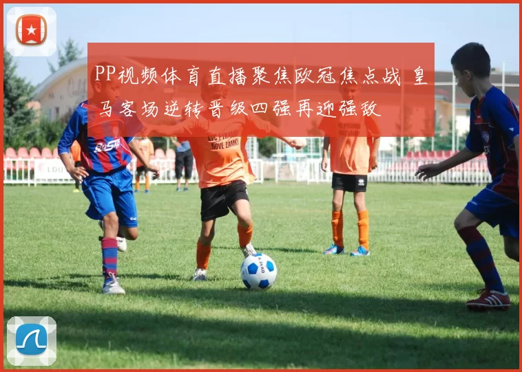 PP视频体育直播聚焦欧冠焦点战 皇马客场逆转晋级四强再迎强敌