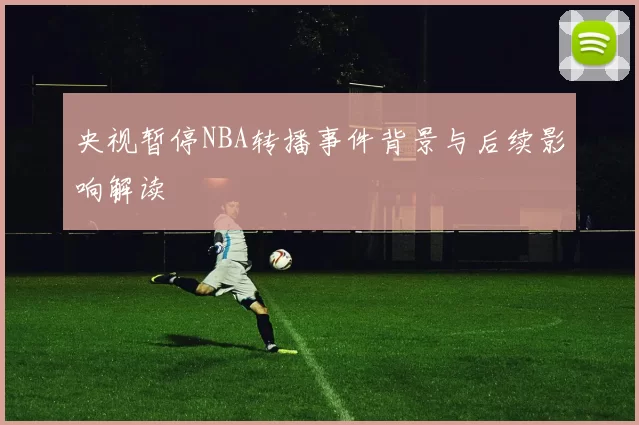 央视暂停NBA转播事件背景与后续影响解读
