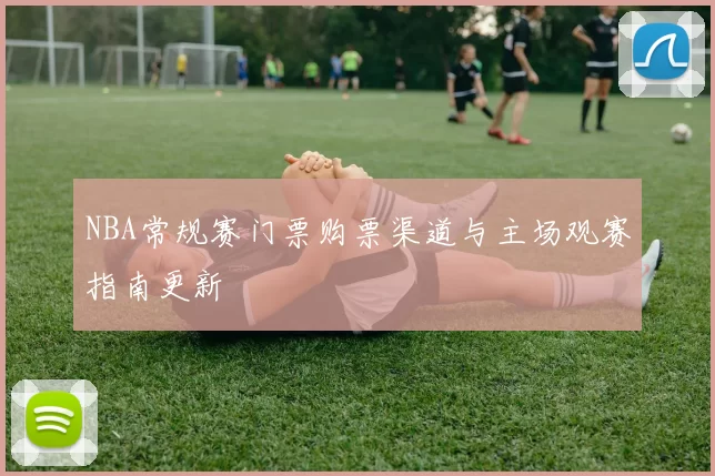 NBA常规赛门票购票渠道与主场观赛指南更新