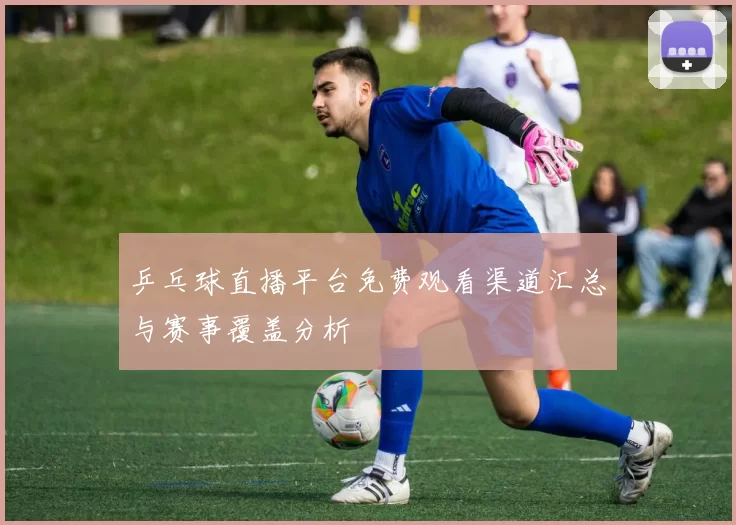 乒乓球直播平台免费观看渠道汇总与赛事覆盖分析