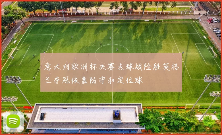 意大利欧洲杯决赛点球战险胜英格兰夺冠依靠防守和定位球