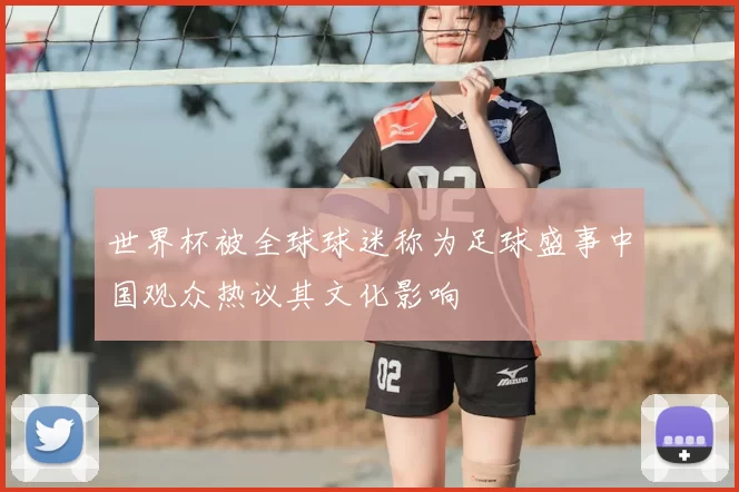世界杯被全球球迷称为足球盛事中国观众热议其文化影响