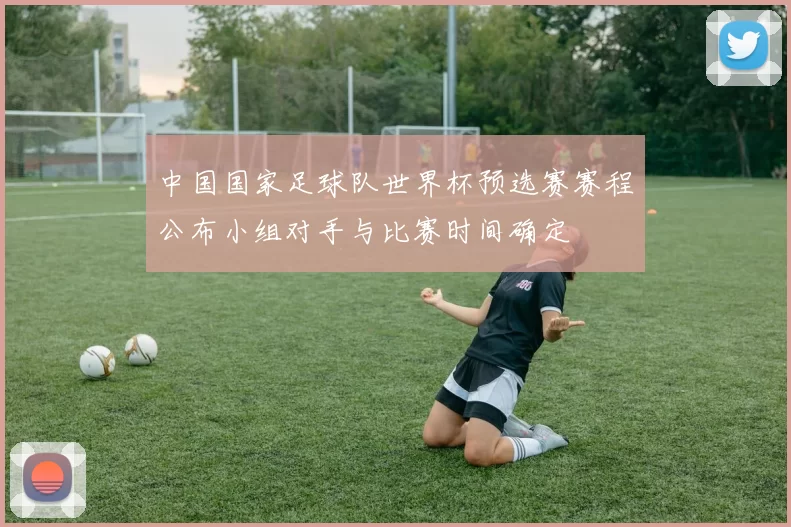 中国国家足球队世界杯预选赛赛程公布小组对手与比赛时间确定