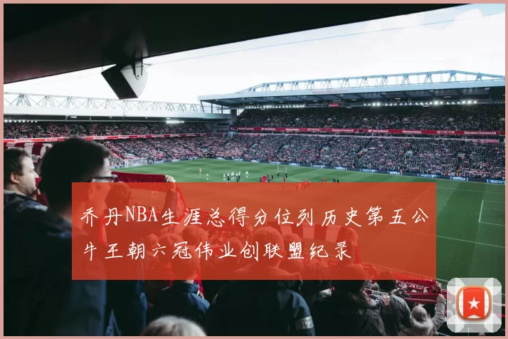 乔丹NBA生涯总得分位列历史第五公牛王朝六冠伟业创联盟纪录