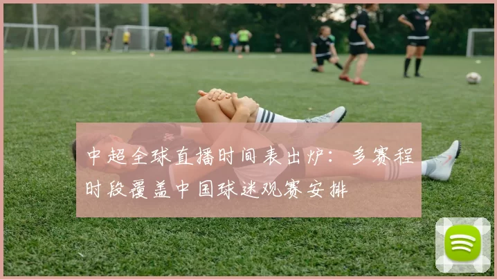 中超全球直播时间表出炉：多赛程时段覆盖中国球迷观赛安排