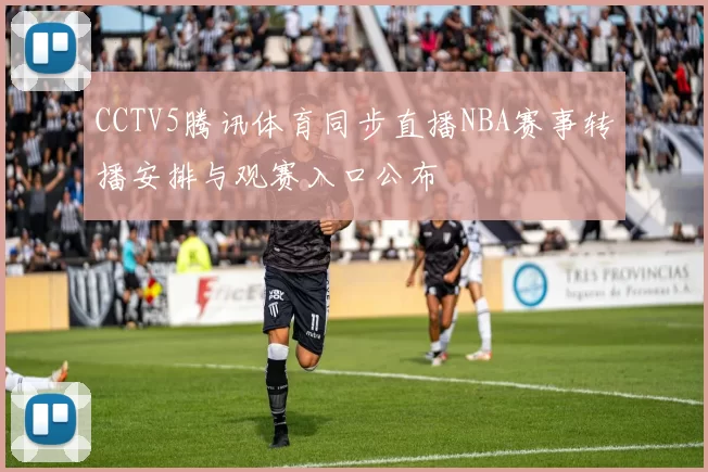 CCTV5腾讯体育同步直播NBA赛事转播安排与观赛入口公布