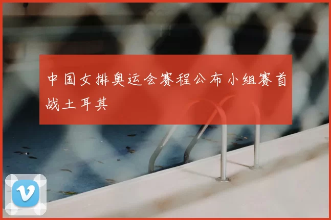 中国女排奥运会赛程公布小组赛首战土耳其