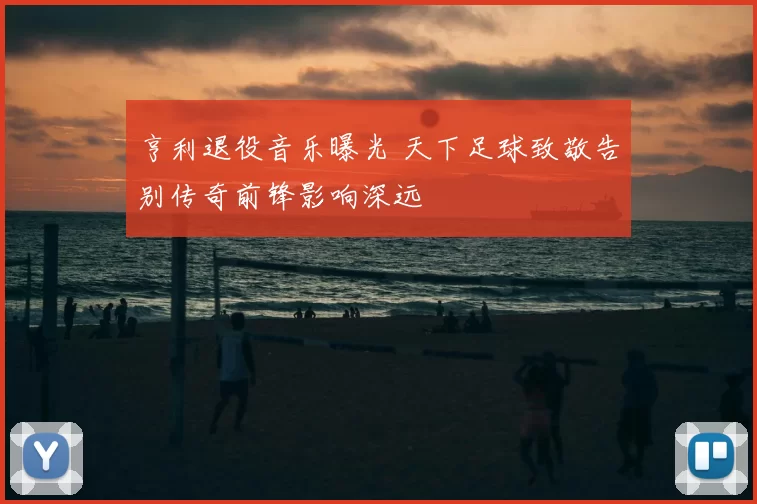 亨利退役音乐曝光 天下足球致敬告别传奇前锋影响深远