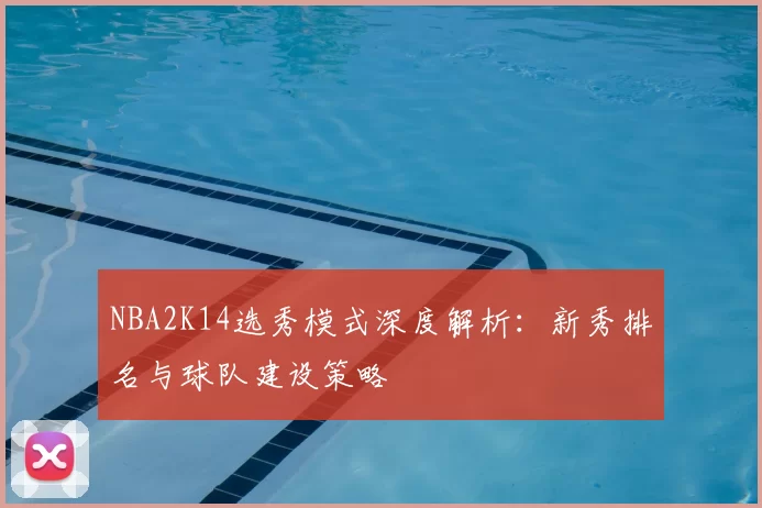 NBA2K14选秀模式深度解析:新秀排名与球队建设策略