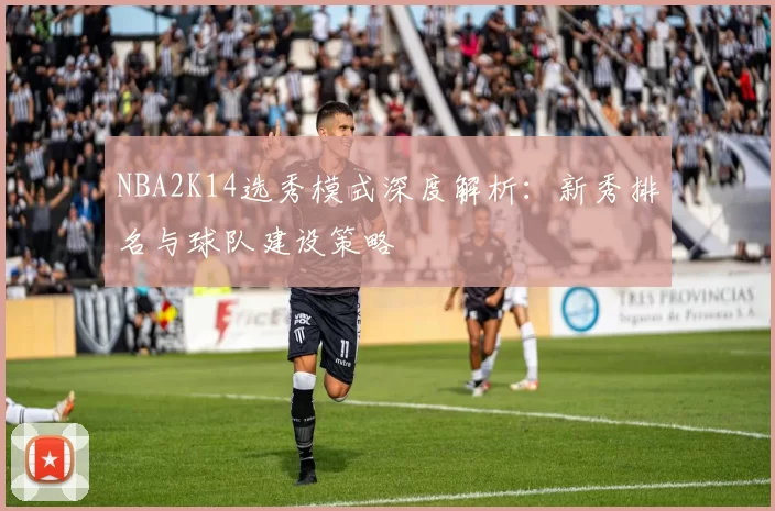 NBA2K14选秀模式深度解析：新秀排名与球队建设策略